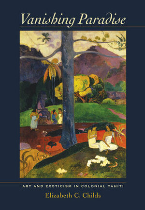 Vanishing Paradise: Art and Exoticism in Colonial Tahiti by Elizabeth C. Childs