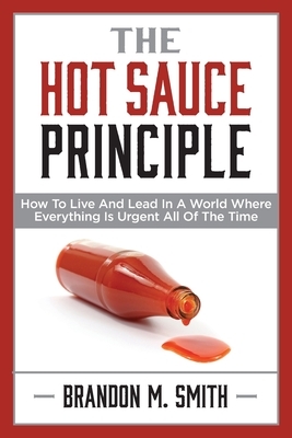 The Hot Sauce Principle: How to Live and Lead in a World Where Everything Is Urgent All of the Time by Brandon Smith