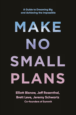 Make No Small Plans: A Guide to Dreaming Big and Achieving the Impossible by Jeff Rosenthal, Elliott Bisnow, Brett Leve