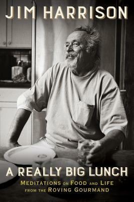 A Really Big Lunch: Meditations on Food and Life from the Roving Gourmand by Jim Harrison
