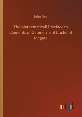 The Mathematicall Praeface to Elements of Geometrie of Euclid of Megara by John Dee