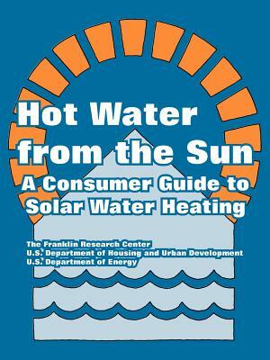 Hot Water from the Sun: A Consumer Guide to Solar Water Heating by The Franklin Research Center, U. S. Department of Energy, Dept of Housing and Urban Development