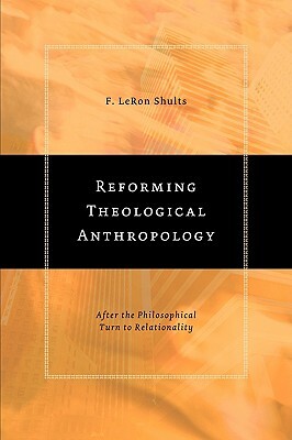 Reforming Theological Anthropology: After the Philosophical Turn to Relationality by F. Leron Shults