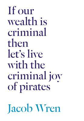 If Our Wealth Is Criminal Then Let's Live with the Criminal Joy of Pirates by Jacob Wren