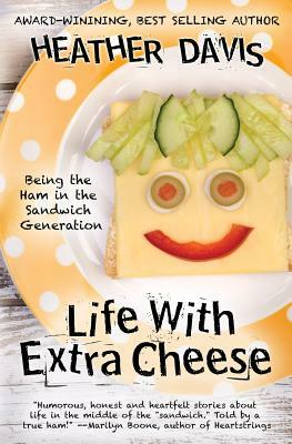 Life With Extra Cheese: Being The Ham In The Sandwich Generation by Heather Davis