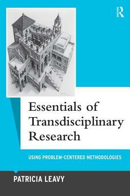 Essentials of Transdisciplinary Research: Using Problem-Centered Methodologies by Patricia Leavy