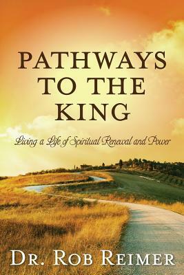 Pathways to the King: Living a Life of Spiritual Renewal and Power by Rob Reimer