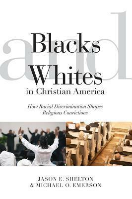 Blacks and Whites in Christian America: How Racial Discrimination Shapes Religious Convictions by Jason E. Shelton, Michael O. Emerson