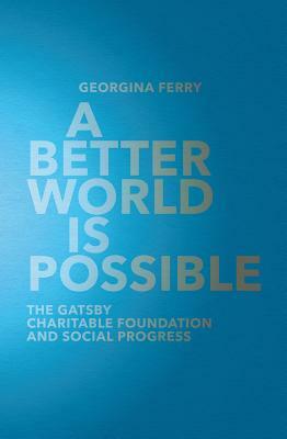 A Better World Is Possible: The Gatsby Charitable Foundation and Social Progress by Georgina Ferry