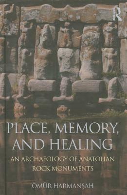 Place, Memory, and Healing: An Archaeology of Anatolian Rock Monuments by Ömür Harman&#351;ah