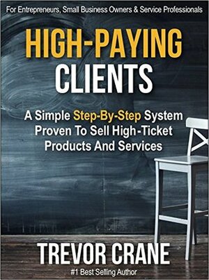 High Paying Clients for Life: A Simple Step By Step System Proven To Sell High Ticket Products And Services (Selling Services: How to sell anything to ... and How to Get Clients for Life Book 1) by Trevor Crane