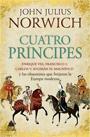Cuatro príncipes: Enrique VIII, Francisco I, Carlos V, Solimán el Magnífico y las obsesiones que forjaron la Europa moderna by John Julius Norwich