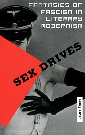 Sex Drives: Fantasies of Fascism in Literary Modernism by Laura Frost