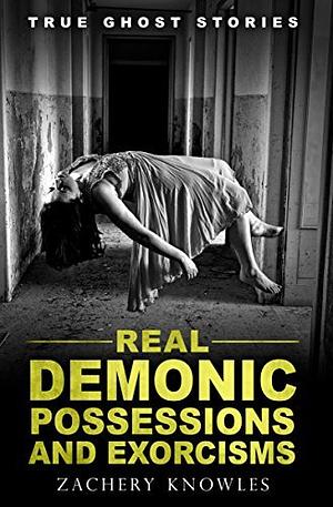 True Ghost Stories: Real Demonic Possessions and Exorcisms by Zachary Knowles