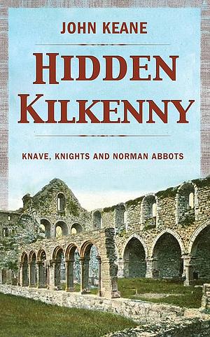 Hidden Kilkenny: Knaves, Knights and Norman Abbots by John Keane