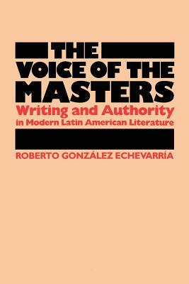 The Voice of the Masters: Writing and Authority in Modern Latin American Literature by Roberto González Echevarría, Roberto González Echevarría, Roberto Gonzlez Echevarra