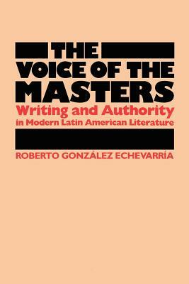 The Voice of the Masters: Writing and Authority in Modern Latin American Literature by Roberto Gonzlez Echevarra, Roberto González Echevarría, Roberto González Echevarría