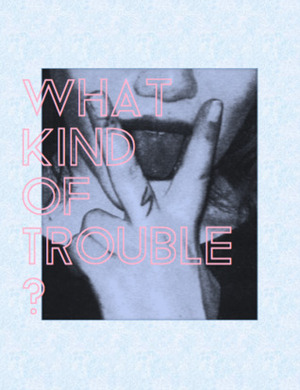 WHAT KIND OF TROUBLE? Vol. 2 by Sara Sutterlin, Hannah Sermons, Heather Ann Hudgins, Indra Dryden-Shaw, Nare Navasardyan, Maeve McPherson, Nadeline Sprague, Gabrielle Libretti, Madeline Zappala, Lena Melillo, Samantha Hernandez, Abbey Thornton, No Youth, Cecelia Opatken-Ringdal, Phoebe Smith, Eva Silverman, Hana K, Brin Sanford, Candace Holmes, Meggie Royer, Maia Fiasco, Megan Mooney, Jnl Martinez, Kara Marcinkoski, Daci Racher, Wendy Stumman, Gabby Giuliano, Kristina Mahler, Sarah Buchanan, Philip Swann, Aro B, Miranda LaMere, Kelby Vera, Cherry Styles, Amy ks, Izzy Alsina-Reynold, Vanessa Willoughby, Megan Resch, Rachel Woroner