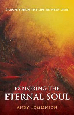 Exploring the Eternal Soul - Insights from the Life Between Lives by Andy Tomlinson