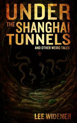 Under The Shanghai Tunnels: and Other Weird Tales by Lee Widener