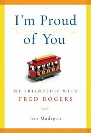 I'm Proud of You: My Friendship with Fred Rogers by Tim Madigan