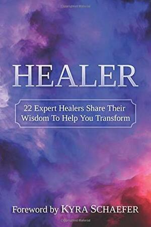 Healer: 22 Expert Healers Share Their Wisdom To Help You Transform by Kyra Schaefer, Vicki L. High