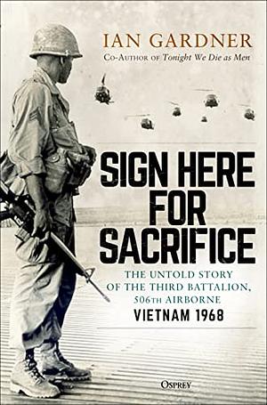 Sign Here for Sacrifice: The Untold Story of the Third Battalion, 506th Airborne, Vietnam 1968 by Ian Gardner