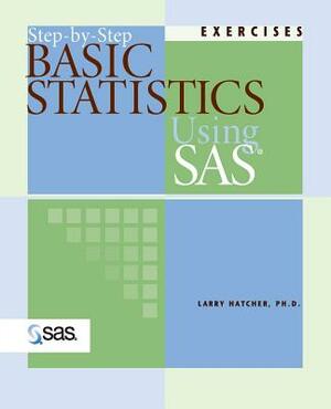 Step-By-Step Basic Statistics Using SAS: Exercises by Larry Hatcher