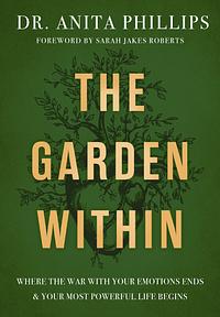 The Garden Within: Where the War with Your Emotions Ends and Your Most Powerful Life Begins by Anita Phillips