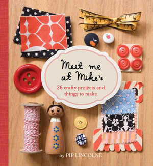 Meet Me At Mike's: 26 Crafty Projects And Things To Make by Pip Lincolne