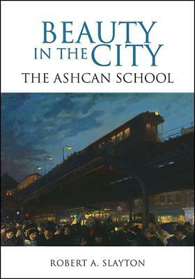 Beauty in the City: The Ashcan School by Robert A. Slayton