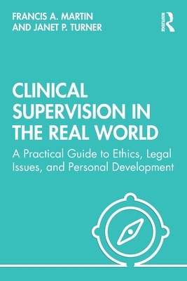 Clinical Supervision in the Real World: A Practical Guide to Ethics, Legal Issues, and Personal Development by Francis Martin, Janet Turner