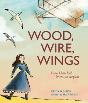 Wood, Wire, Wings: Emma Lilian Todd Invents an Airplane by Kirsten W. Larson, Tracy Subisak