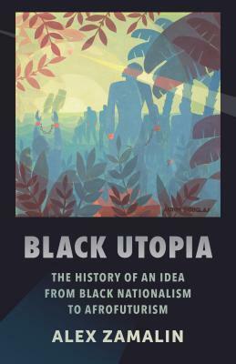Black Utopia: The History of an Idea from Black Nationalism to Afrofuturism by Alex Zamalin