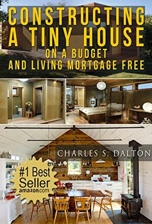 Tiny Houses: Constructing A Tiny House On A Budget And Living Mortgage Free by Charles Dalton