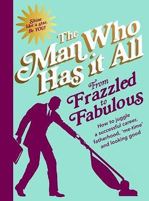 From Frazzled to Fabulous: How to juggle a successful career, fatherhood, `me-time' and looking good by Man Who Has It All, Man Who Has It All