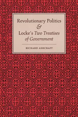 Revolutionary Politics and Locke's Two Treatises of Government by Richard Ashcraft