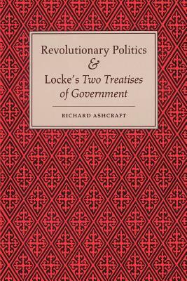 Revolutionary Politics and Locke's Two Treatises of Government by Richard Ashcraft