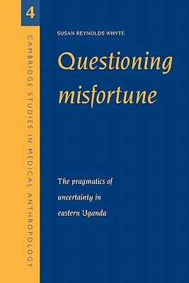 Questioning Misfortune: The Pragmatics of Uncertainty in Eastern Uganda by Susan Reynolds Whyte