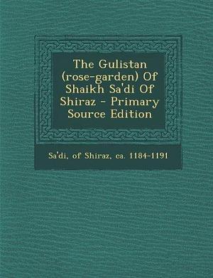 The Gulistan (rose-garden) Of Shaikh Sa'di Of Shiraz by Saadi, Saadi