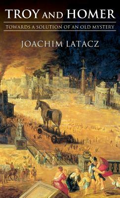 Troy and Homer: Towards a Solution of an Old Mystery by Joachim Latacz