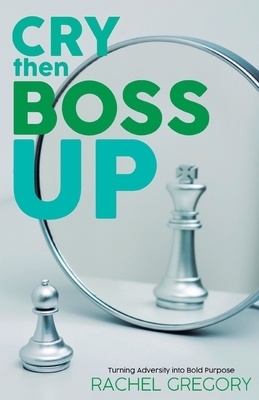 Cry then Boss Up: Turning Adversity into Bold Purpose by Rachel Gregory