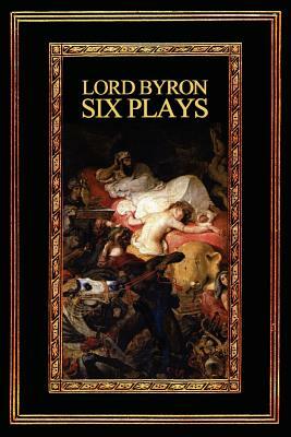 Lord Byron: Six Plays by George Gordon Byron, Lord George Gordon Byron