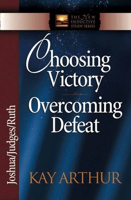 Choosing Victory Overcoming Defeat: Joshua/Judges/Ruth by Kay Arthur