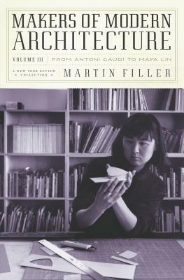 Makers of Modern Architecture, Volume III: From Antoni Gaudí to Maya Lin by Martin Filler