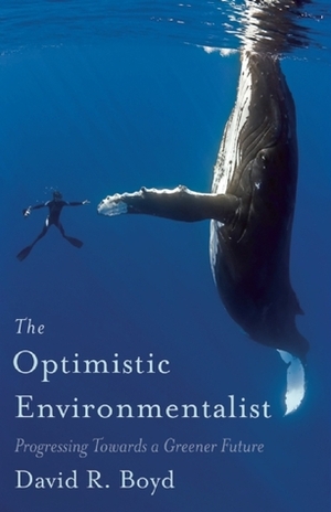 The Optimistic Environmentalist: Progressing Toward a Greener Future by David R. Boyd