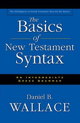 The Basics of New Testament Syntax: An Intermediate Greek Grammar by Daniel B. Wallace