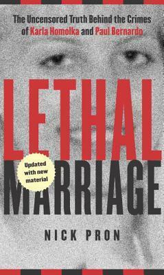 Lethal Marriage: The Uncensored Truth Behind the Crimes of Paul Bernardo and Karla Homolka by Nick Pron