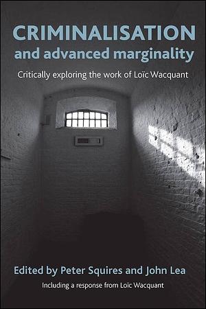 Criminalisation and Advanced Marginality: Critically Exploring the Work of Loïc Wacquant by Peter Squires, John Lea