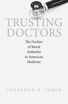 Trusting Doctors: The Decline of Moral Authority in American by Jonathan B. Imber